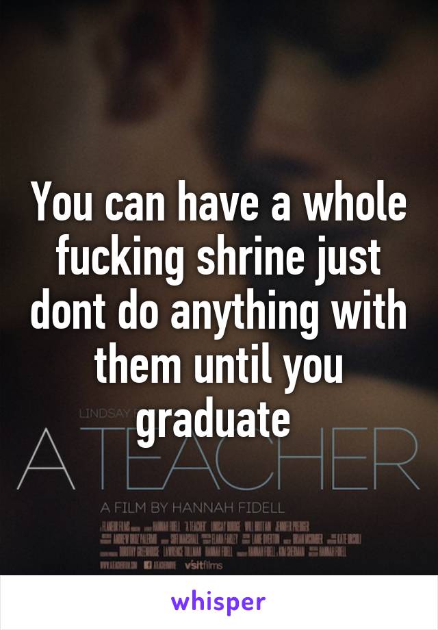 You can have a whole fucking shrine just dont do anything with them until you graduate 