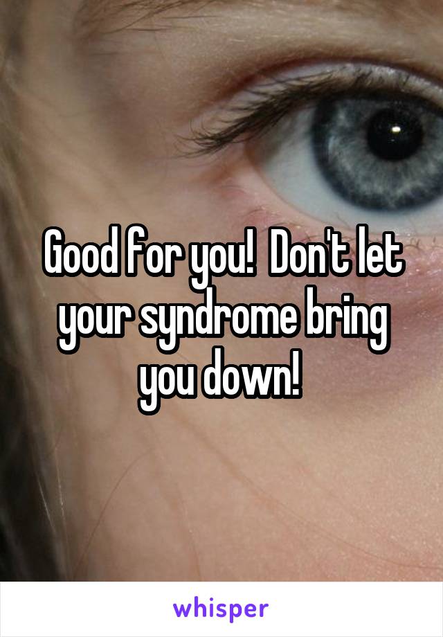 Good for you!  Don't let your syndrome bring you down! 