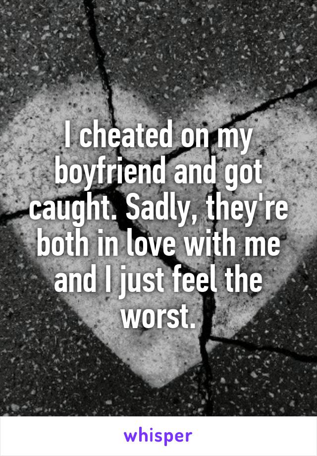 I cheated on my boyfriend and got caught. Sadly, they're both in love with me and I just feel the worst.
