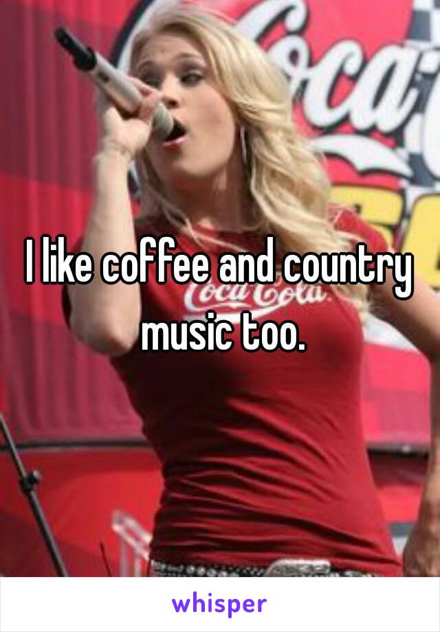 I like coffee and country music too.