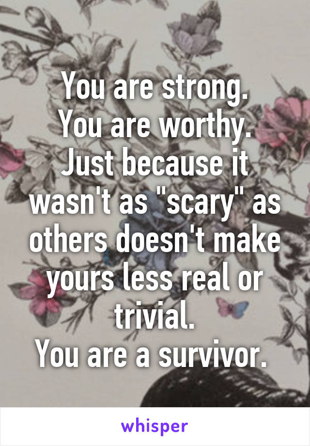 You are strong.
You are worthy.
Just because it wasn't as "scary" as others doesn't make yours less real or trivial.
You are a survivor. 