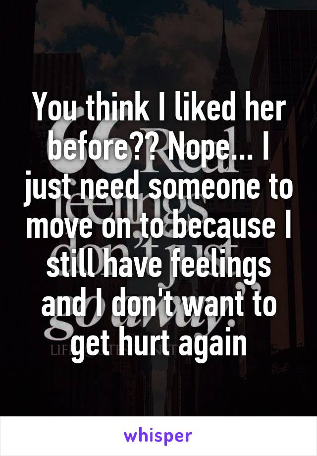 You think I liked her before?? Nope... I just need someone to move on to because I still have feelings and I don't want to get hurt again