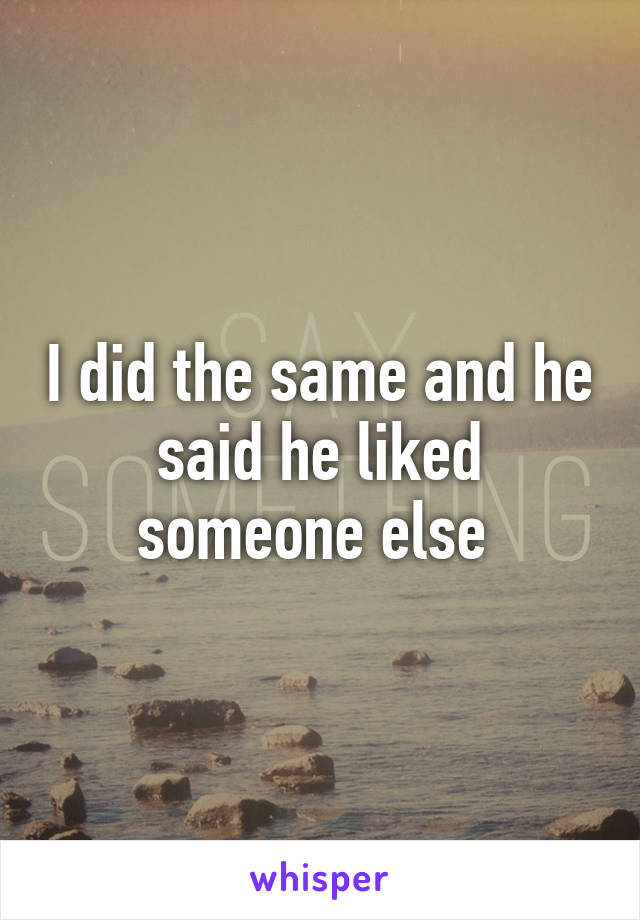 I did the same and he said he liked someone else 