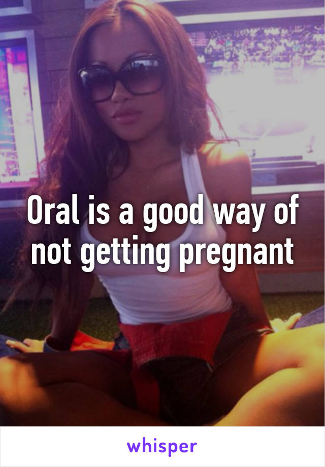Oral is a good way of not getting pregnant