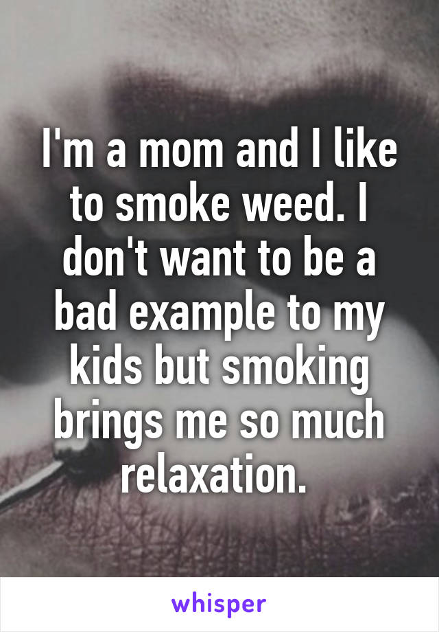 I'm a mom and I like to smoke weed. I don't want to be a bad example to my kids but smoking brings me so much relaxation. 