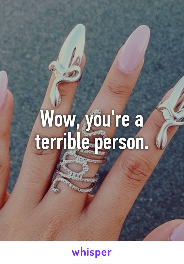 Wow, you're a terrible person.