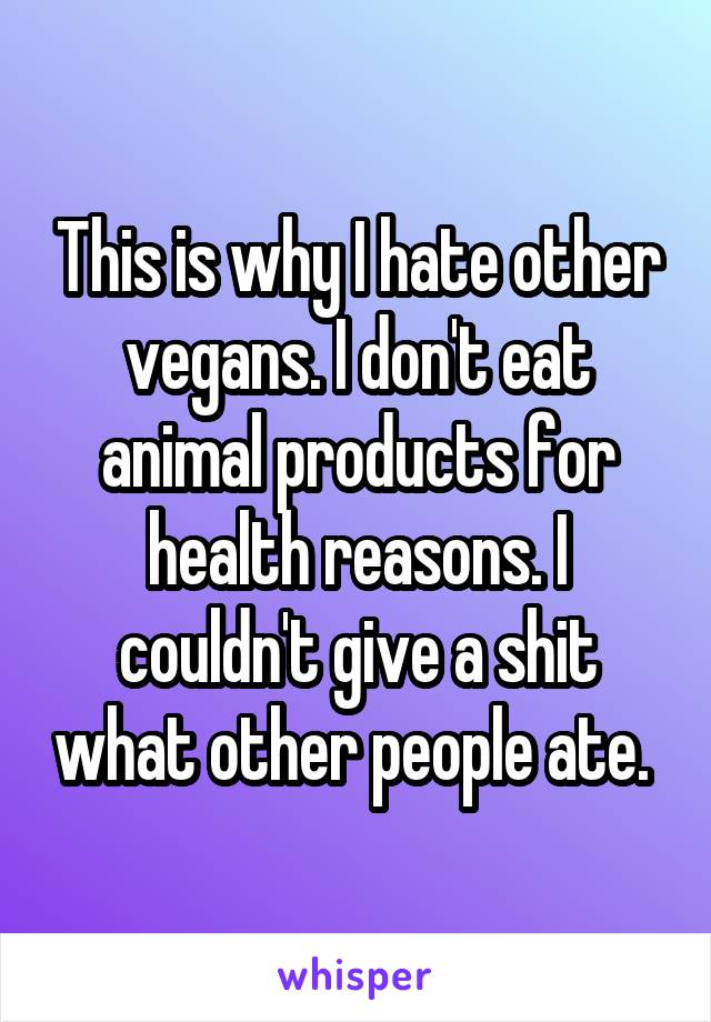 This is why I hate other vegans. I don't eat animal products for health reasons. I couldn't give a shit what other people ate. 