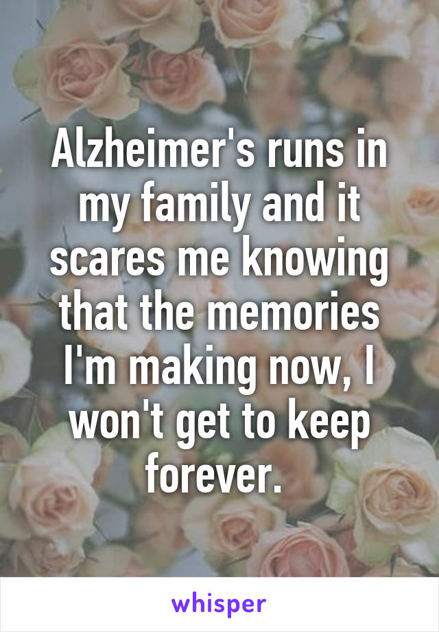 Alzheimer's runs in my family and it scares me knowing that the memories I'm making now, I won't get to keep forever. 