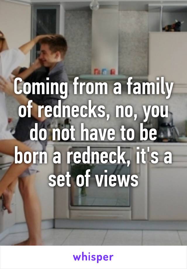 Coming from a family of rednecks, no, you do not have to be born a redneck, it's a set of views