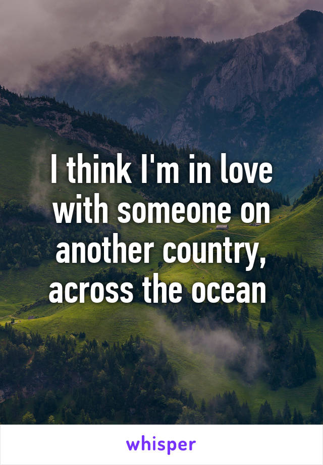 I think I'm in love with someone on another country, across the ocean 