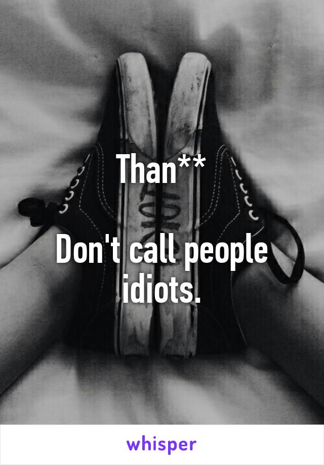 Than**

Don't call people idiots.