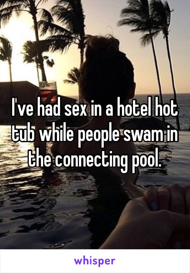 I've had sex in a hotel hot tub while people swam in the connecting pool. 
