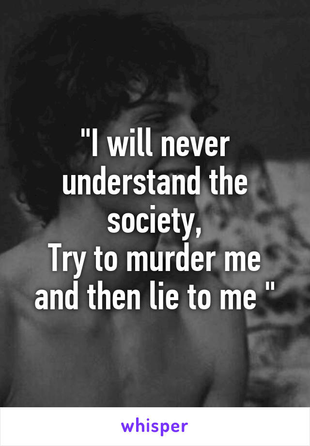 "I will never understand the society,
Try to murder me and then lie to me "