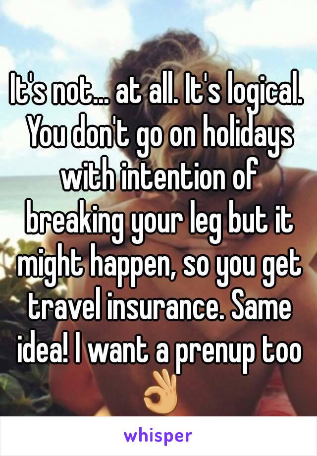 It's not... at all. It's logical. You don't go on holidays with intention of breaking your leg but it might happen, so you get travel insurance. Same idea! I want a prenup too 👌