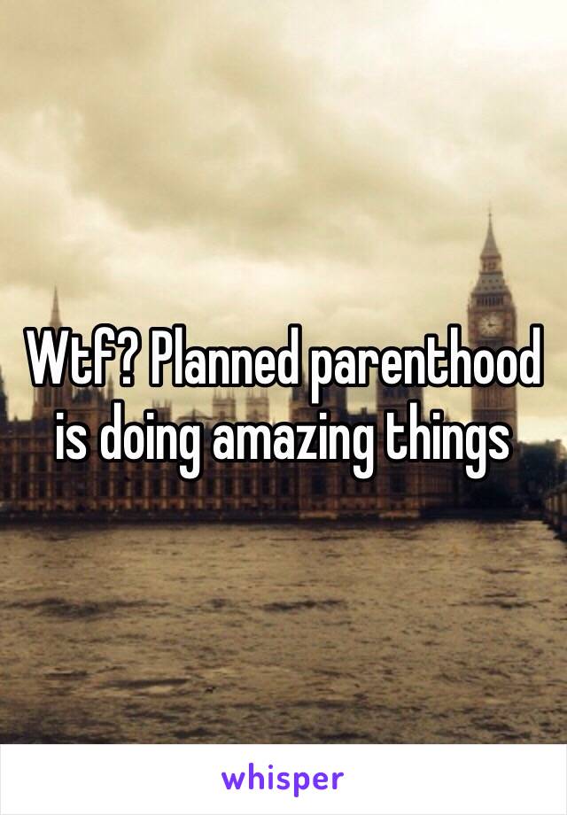 Wtf? Planned parenthood is doing amazing things