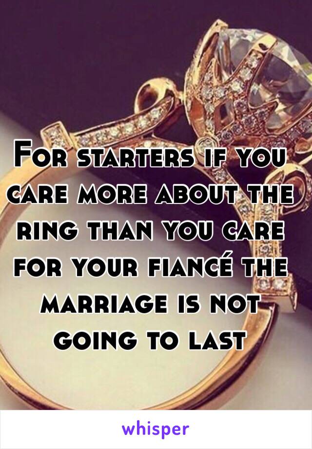 For starters if you care more about the ring than you care for your fiancé the marriage is not going to last 