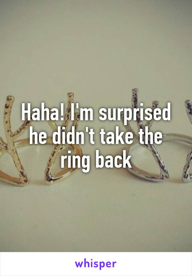 Haha! I'm surprised he didn't take the ring back
