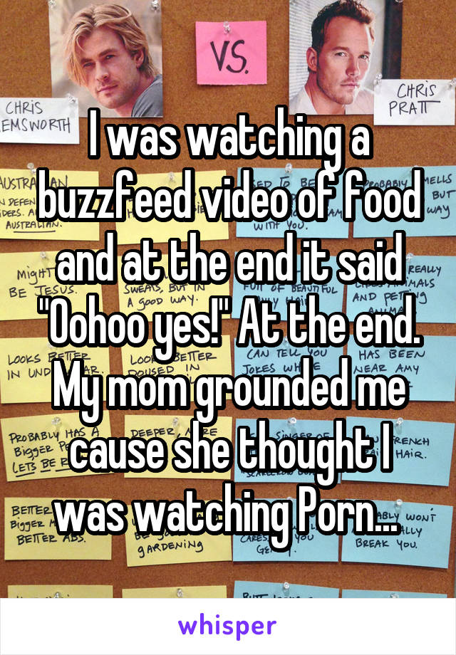 I was watching a buzzfeed video of food and at the end it said "Oohoo yes!" At the end. My mom grounded me cause she thought I was watching Porn... 