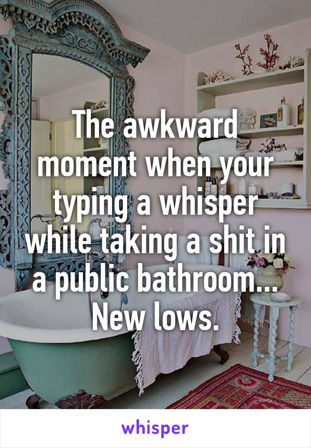 The awkward moment when your typing a whisper while taking a shit in a public bathroom... New lows.
