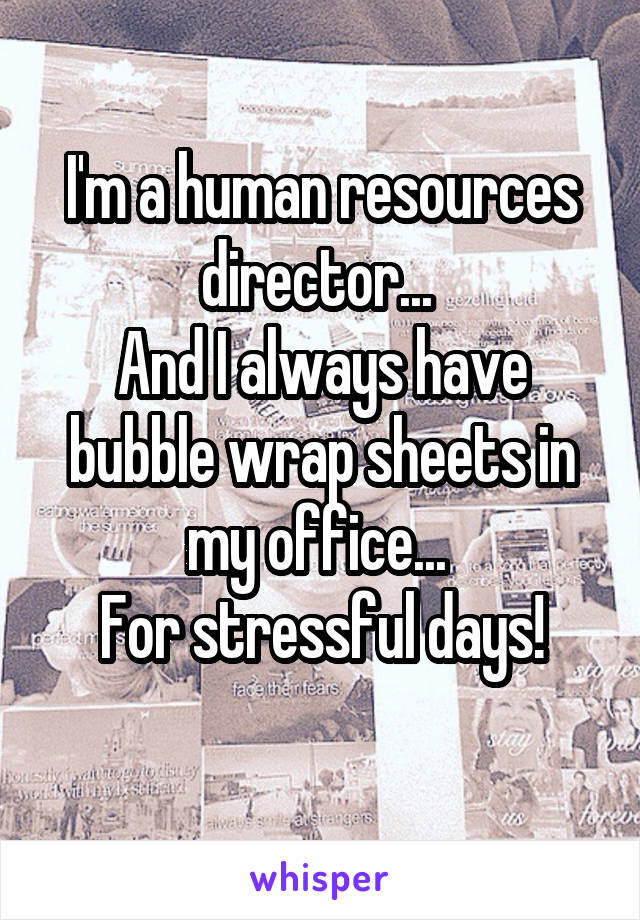 I'm a human resources director... 
And I always have bubble wrap sheets in my office... 
For stressful days!
