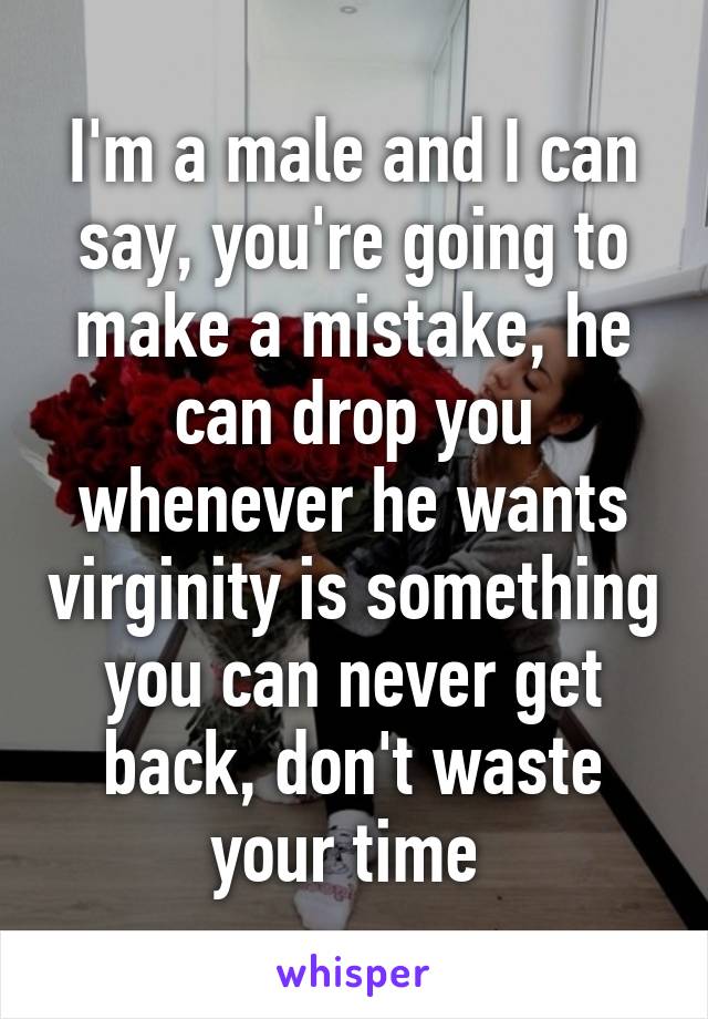I'm a male and I can say, you're going to make a mistake, he can drop you whenever he wants virginity is something you can never get back, don't waste your time 