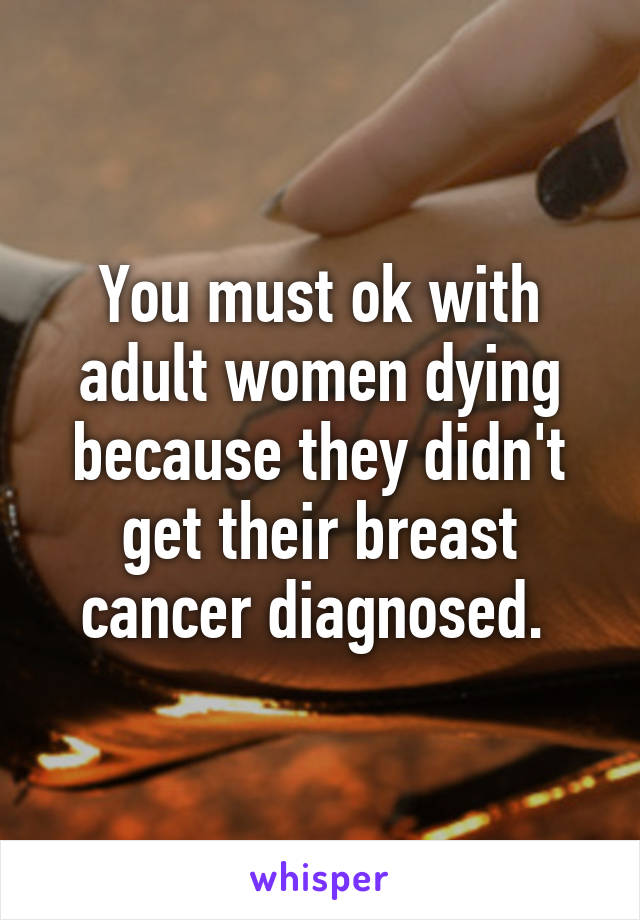 You must ok with adult women dying because they didn't get their breast cancer diagnosed. 
