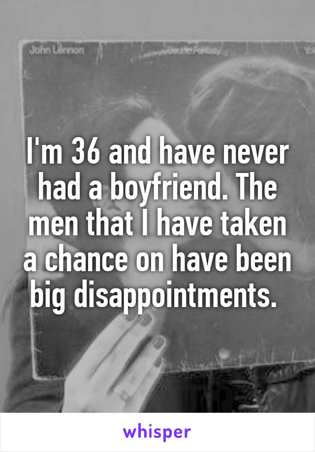 I'm 36 and have never had a boyfriend. The men that I have taken a chance on have been big disappointments. 