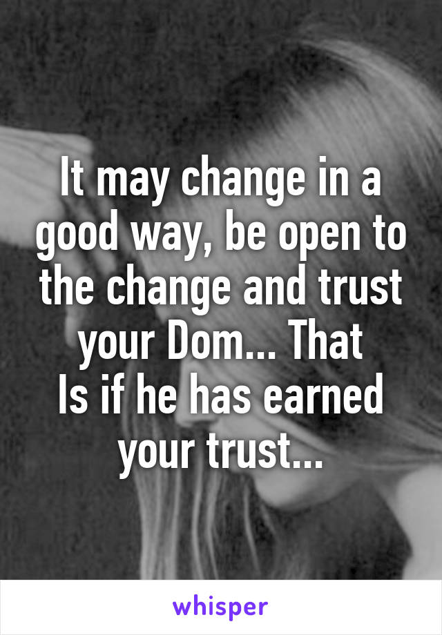 It may change in a good way, be open to the change and trust your Dom... That
Is if he has earned your trust...