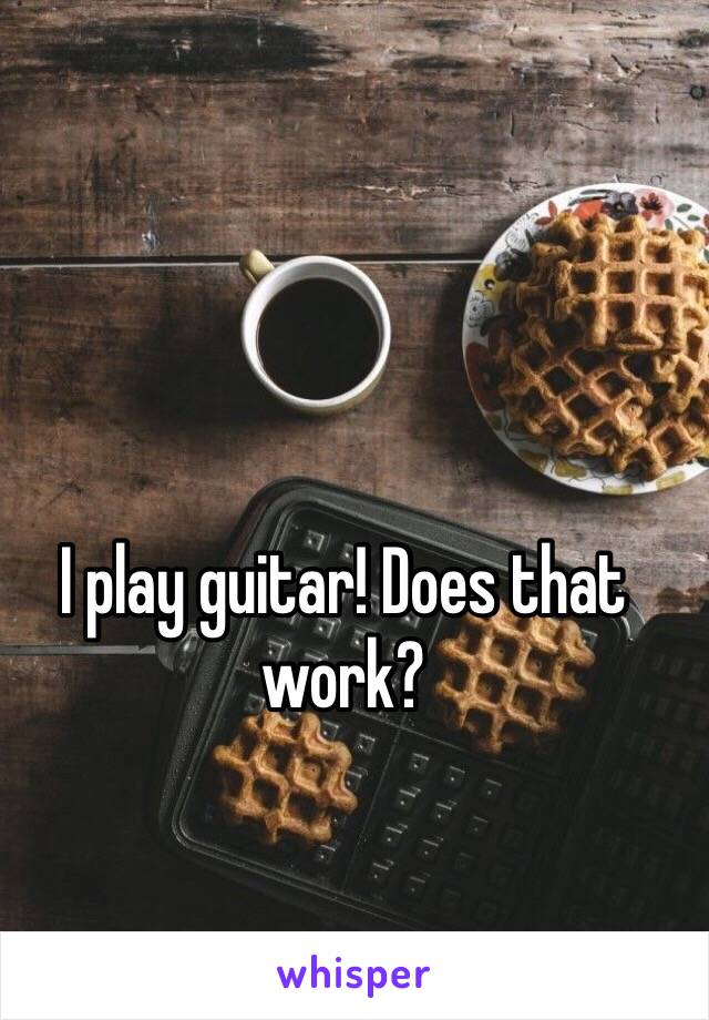 I play guitar! Does that work?