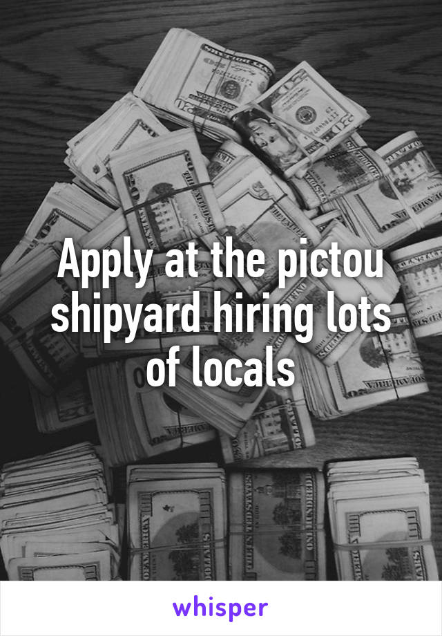 Apply at the pictou shipyard hiring lots of locals