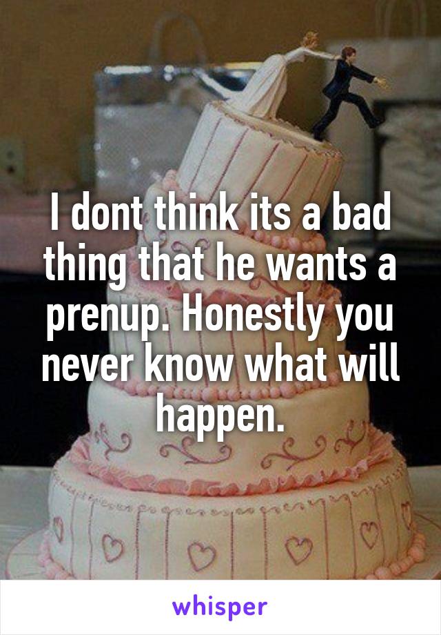 I dont think its a bad thing that he wants a prenup. Honestly you never know what will happen.