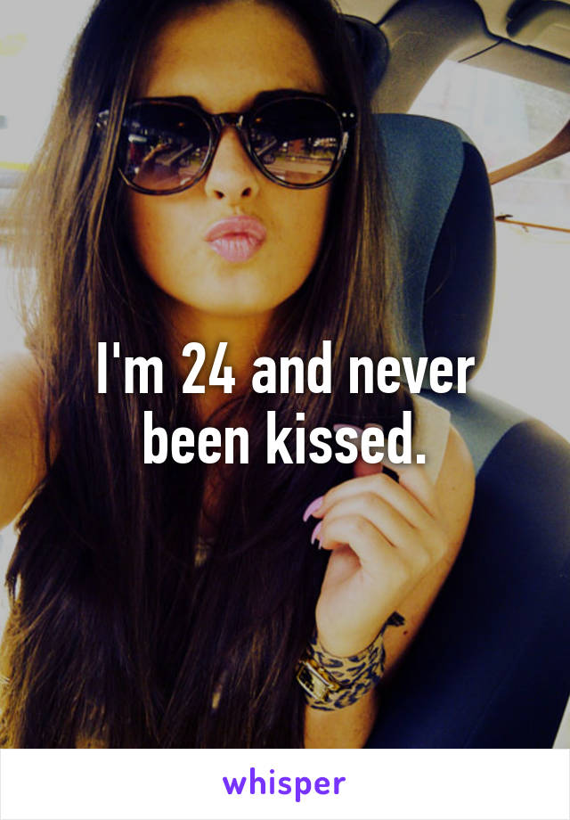 I'm 24 and never been kissed.