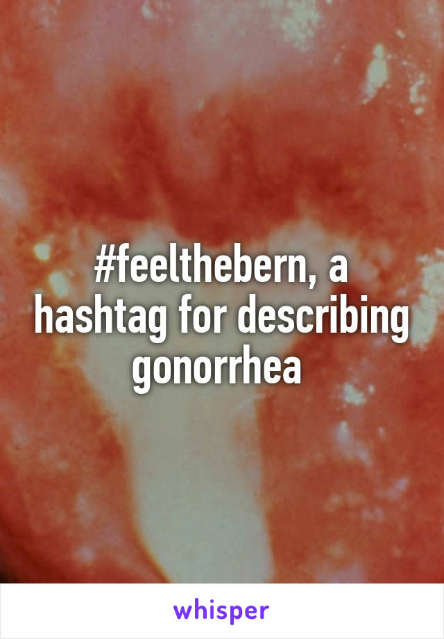 #feelthebern, a hashtag for describing gonorrhea 