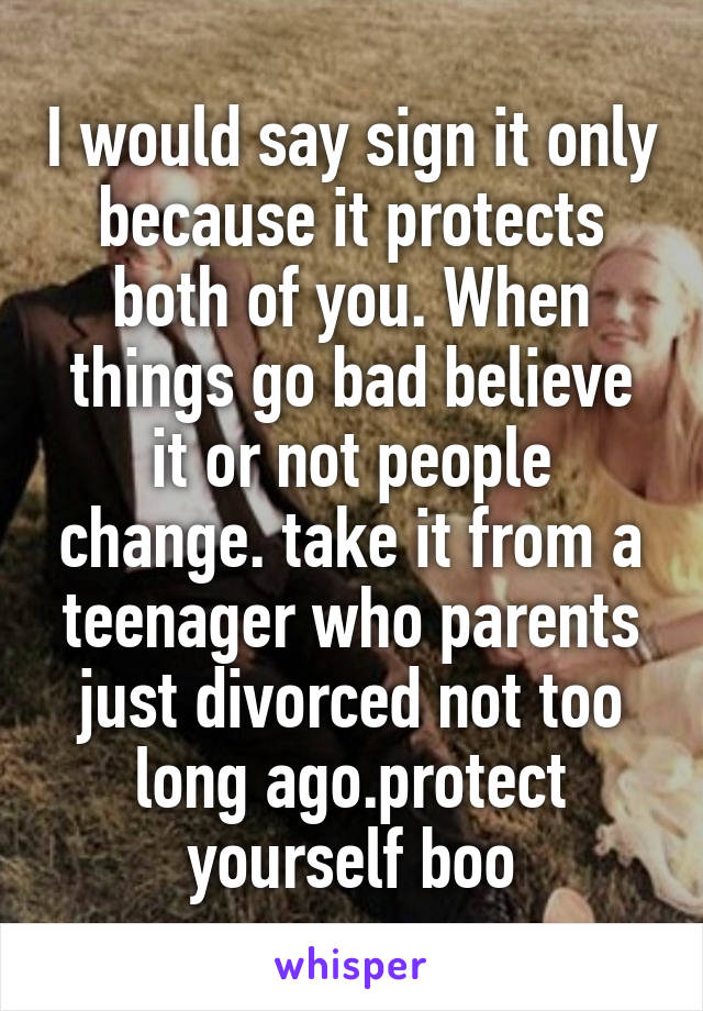 I would say sign it only because it protects both of you. When things go bad believe it or not people change. take it from a teenager who parents just divorced not too long ago.protect yourself boo