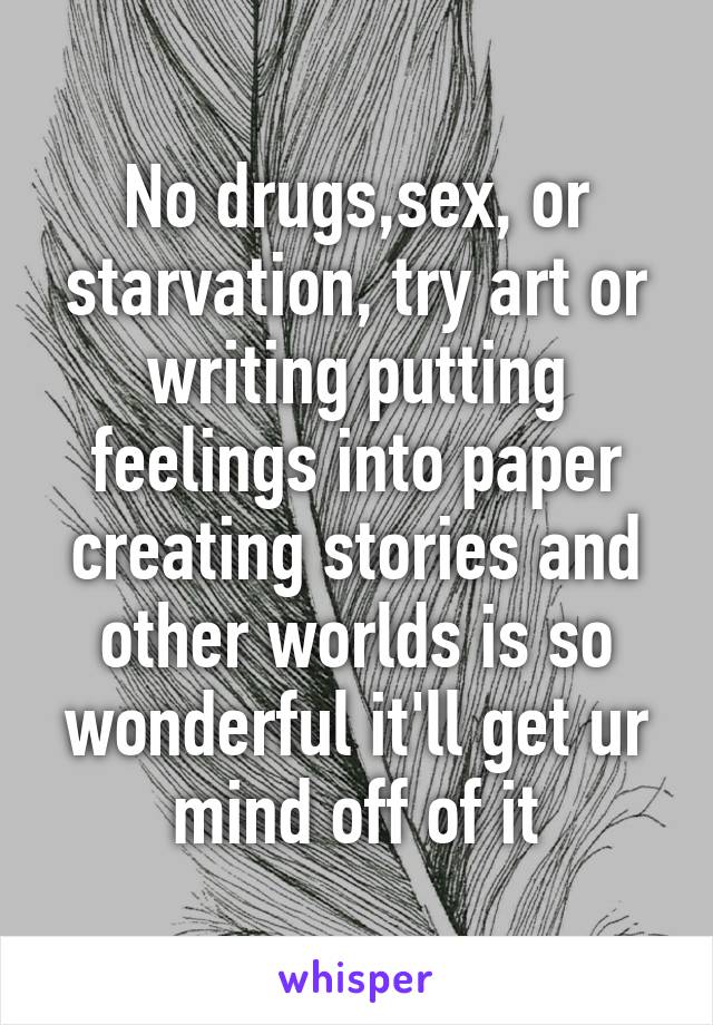 No drugs,sex, or starvation, try art or writing putting feelings into paper creating stories and other worlds is so wonderful it'll get ur mind off of it