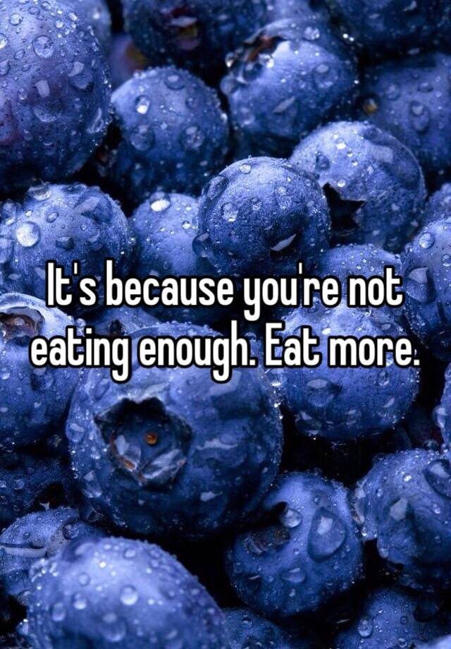 it-s-because-you-re-not-eating-enough-eat-more