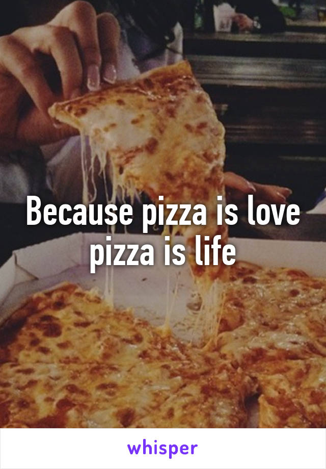 Because pizza is love pizza is life