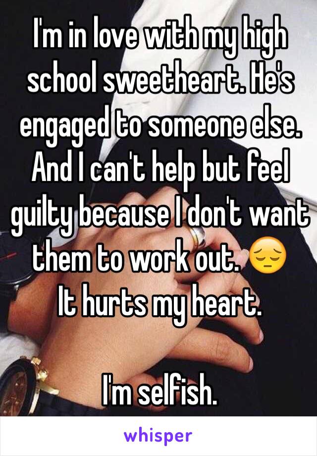 I'm in love with my high school sweetheart. He's engaged to someone else. And I can't help but feel guilty because I don't want them to work out. 😔
It hurts my heart.

I'm selfish. 