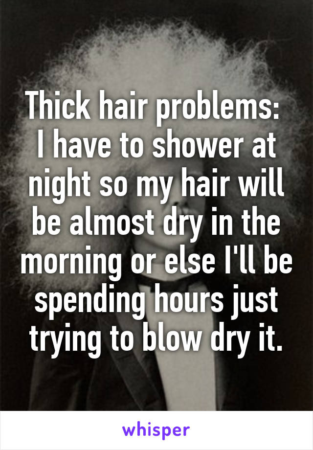 Thick hair problems: 
I have to shower at night so my hair will be almost dry in the morning or else I'll be spending hours just trying to blow dry it.