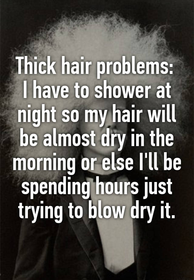 Thick hair problems: 
I have to shower at night so my hair will be almost dry in the morning or else I'll be spending hours just trying to blow dry it.