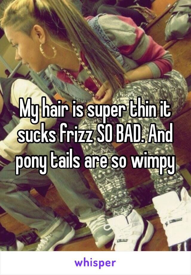 My hair is super thin it sucks frizz SO BAD. And pony tails are so wimpy