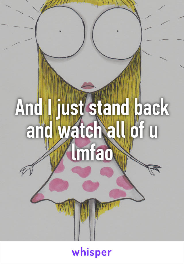 And I just stand back and watch all of u lmfao