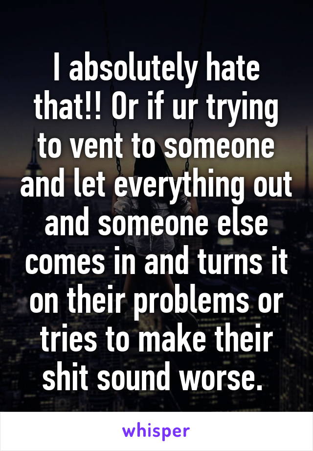 I absolutely hate that!! Or if ur trying to vent to someone and let everything out and someone else comes in and turns it on their problems or tries to make their shit sound worse. 