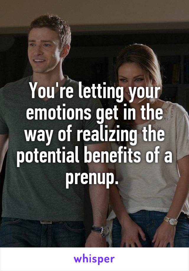You're letting your emotions get in the way of realizing the potential benefits of a prenup. 