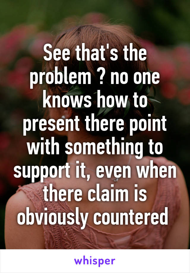 See that's the problem 😂 no one knows how to present there point with something to support it, even when there claim is obviously countered 