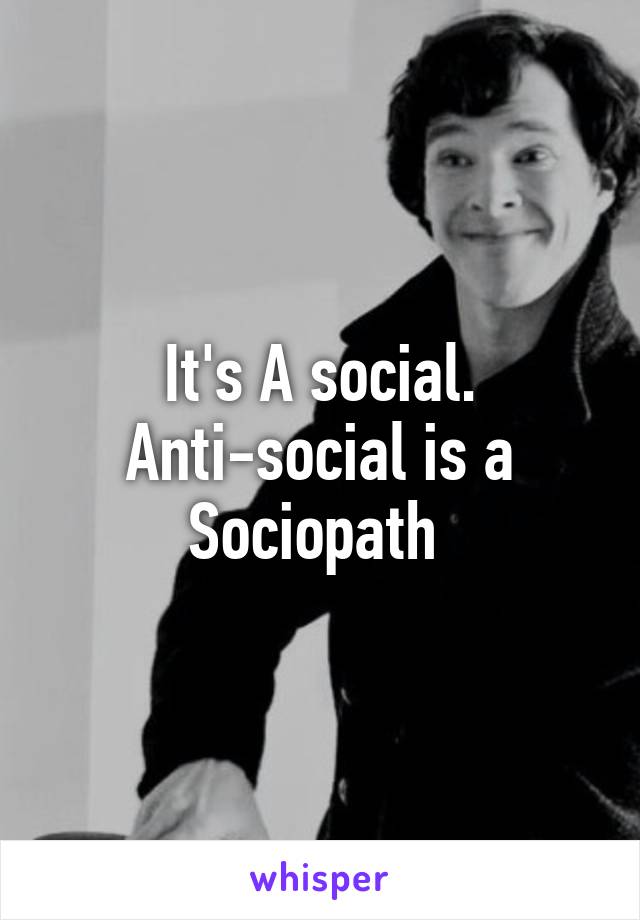 It's A social. Anti-social is a Sociopath 