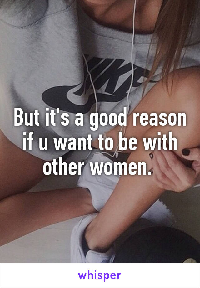 But it's a good reason if u want to be with other women. 