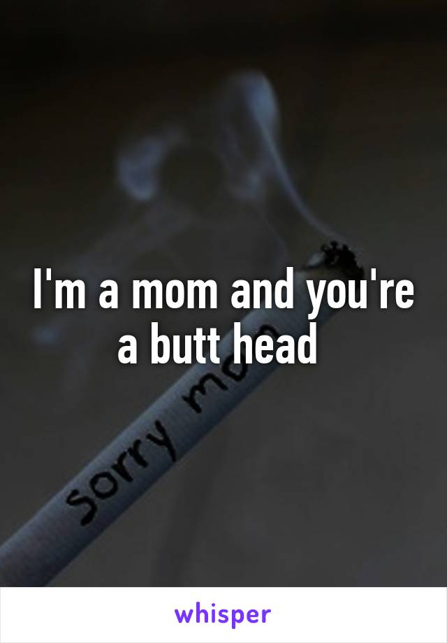 I'm a mom and you're a butt head 