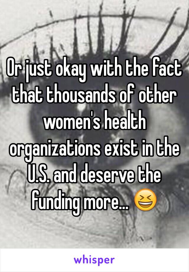 Or just okay with the fact that thousands of other women's health organizations exist in the U.S. and deserve the funding more... 😆