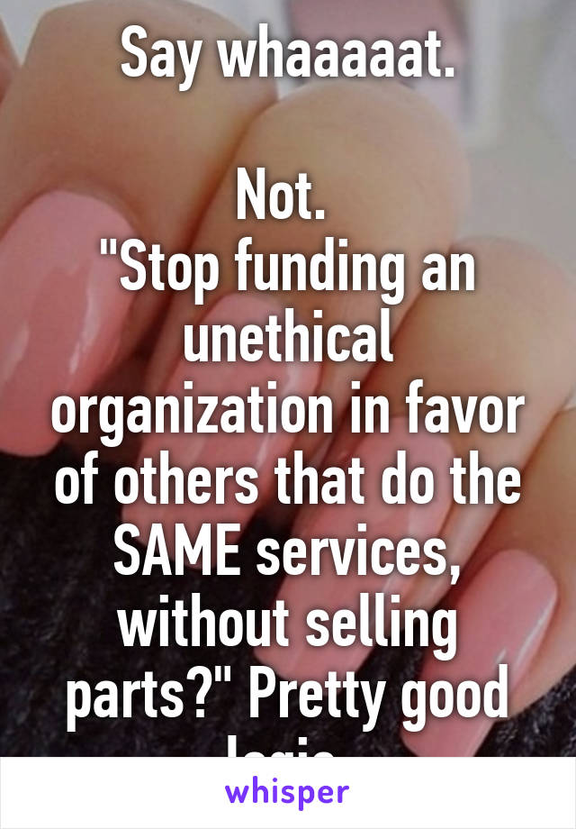 Say whaaaaat.

Not. 
"Stop funding an unethical organization in favor of others that do the SAME services, without selling parts?" Pretty good logic.